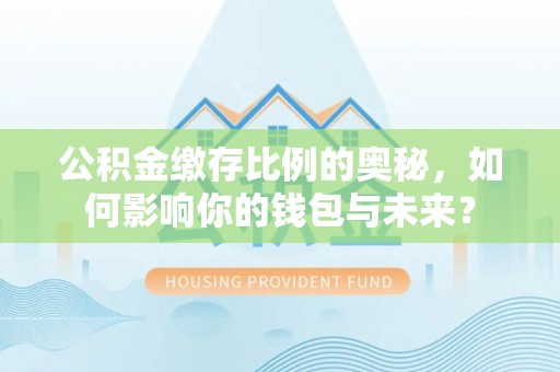 口湖公积金缴存比例的奥秘，如何影响你的钱包与未来？