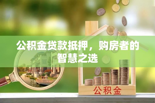 口湖公积金贷款抵押，购房者的智慧之选