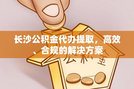 口湖长沙公积金代办提取，高效、合规的解决方案