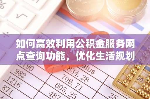 口湖如何高效利用公积金服务网点查询功能，优化生活规划