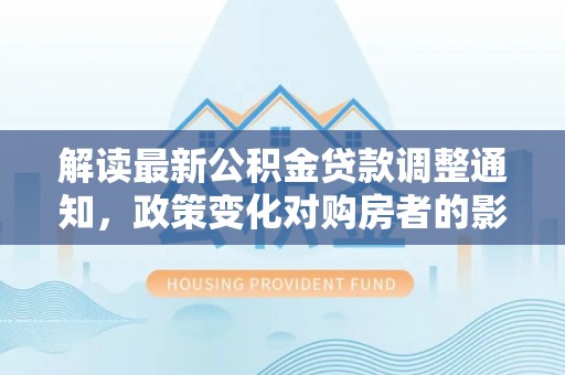 口湖解读最新公积金贷款调整通知，政策变化对购房者的影响