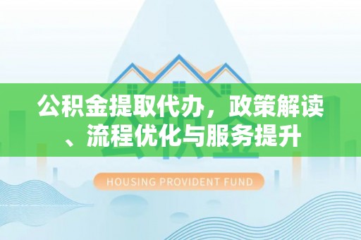 口湖公积金提取代办，政策解读、流程优化与服务提升