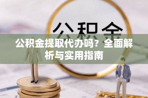 口湖公积金提取代办吗？全面解析与实用指南