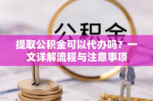 口湖提取公积金可以代办吗？一文详解流程与注意事项