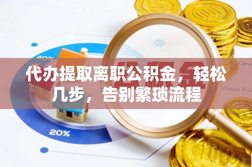 口湖代办提取离职公积金，轻松几步，告别繁琐流程