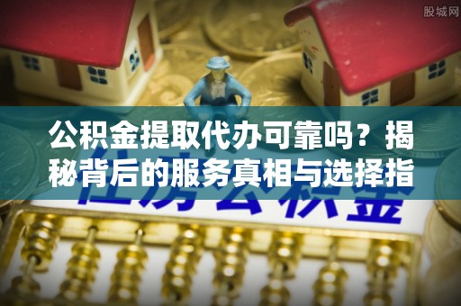 口湖公积金提取代办可靠吗？揭秘背后的服务真相与选择指南