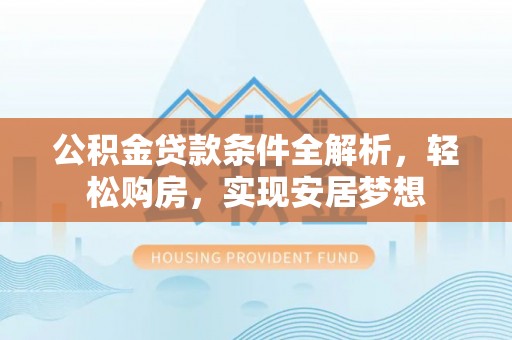 口湖公积金贷款条件全解析，轻松购房，实现安居梦想