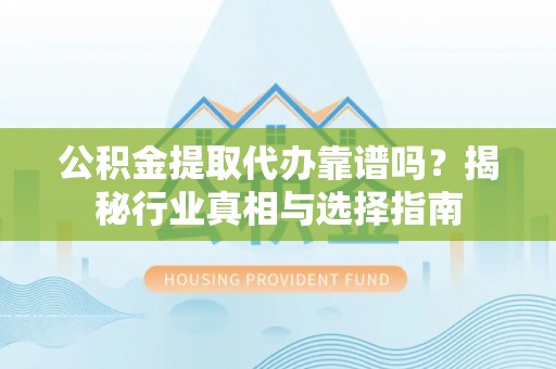 口湖公积金提取代办靠谱吗？揭秘行业真相与选择指南