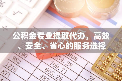 口湖公积金专业提取代办，高效、安全、省心的服务选择