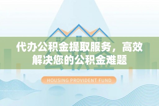 口湖代办公积金提取服务，高效解决您的公积金难题