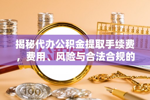 口湖揭秘代办公积金提取手续费，费用、风险与合法合规的全解析