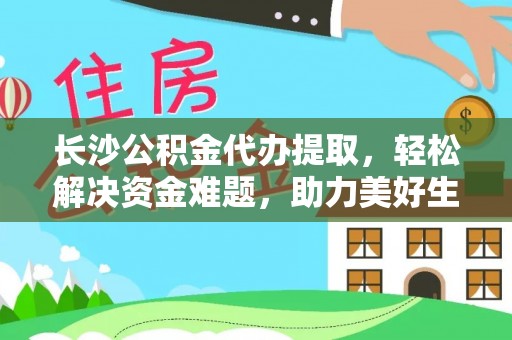 口湖长沙公积金代办提取，轻松解决资金难题，助力美好生活