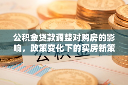 口湖公积金贷款调整对购房的影响，政策变化下的买房新策略