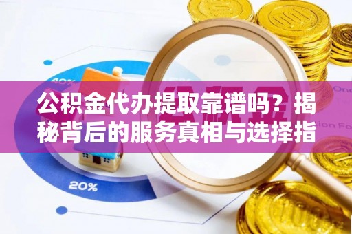 口湖公积金代办提取靠谱吗？揭秘背后的服务真相与选择指南