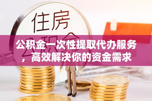 口湖公积金一次性提取代办服务，高效解决你的资金需求