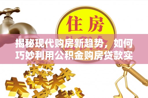 口湖揭秘现代购房新趋势，如何巧妙利用公积金购房贷款实现梦想家园