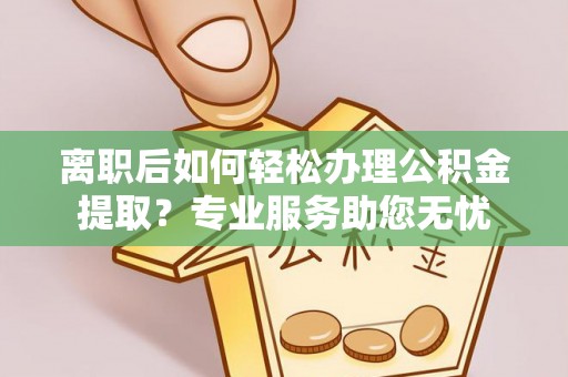 口湖离职后如何轻松办理公积金提取？专业服务助您无忧