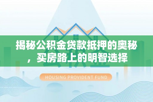 口湖揭秘公积金贷款抵押的奥秘，买房路上的明智选择