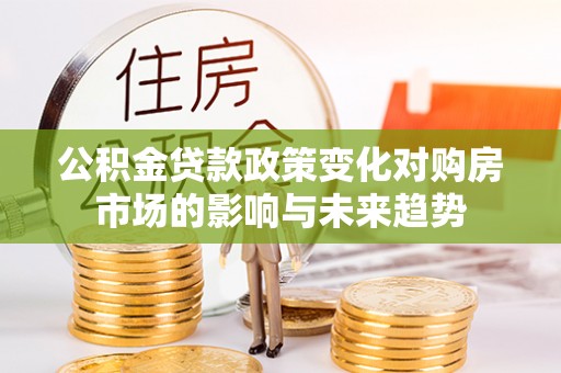 口湖公积金贷款政策变化对购房市场的影响与未来趋势
