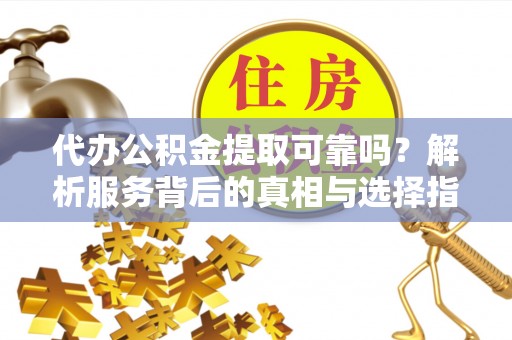 口湖代办公积金提取可靠吗？解析服务背后的真相与选择指南