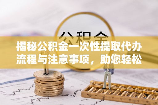口湖揭秘公积金一次性提取代办流程与注意事项，助您轻松实现资金自由
