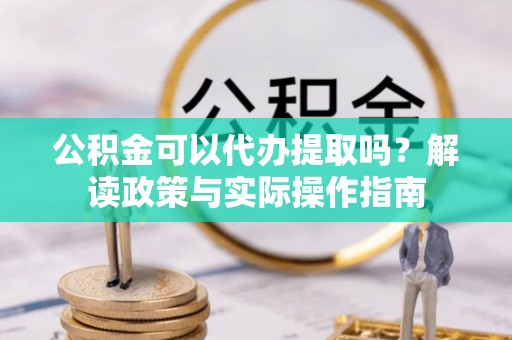 口湖公积金可以代办提取吗？解读政策与实际操作指南