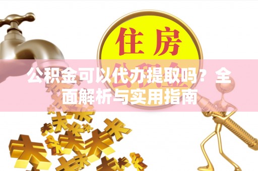 口湖公积金可以代办提取吗？全面解析与实用指南