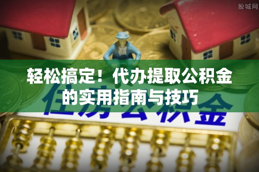 口湖轻松搞定！代办提取公积金的实用指南与技巧