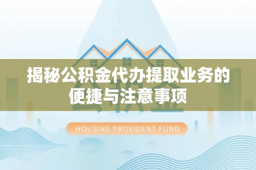 口湖揭秘公积金代办提取业务的便捷与注意事项