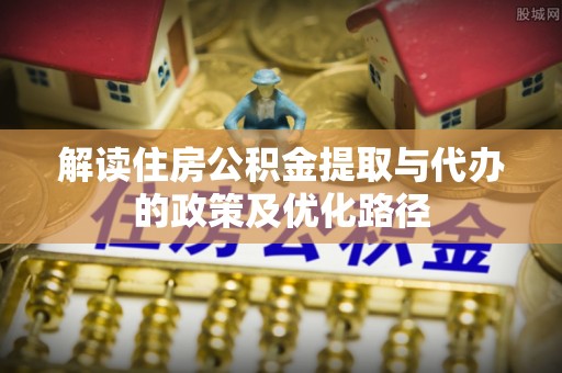 口湖解读住房公积金提取与代办的政策及优化路径