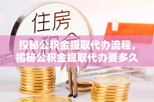口湖探秘公积金提取代办流程，揭秘公积金提取代办要多久的真相