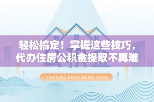 口湖轻松搞定！掌握这些技巧，代办住房公积金提取不再难