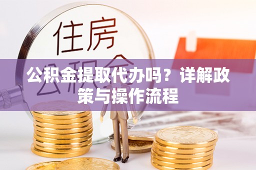 口湖公积金提取代办吗？详解政策与操作流程