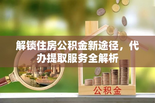 口湖解锁住房公积金新途径，代办提取服务全解析