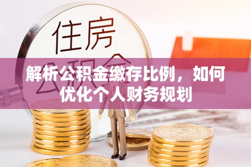 口湖解析公积金缴存比例，如何优化个人财务规划