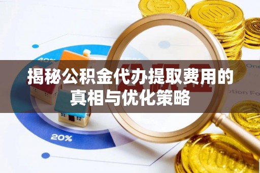 口湖揭秘公积金代办提取费用的真相与优化策略