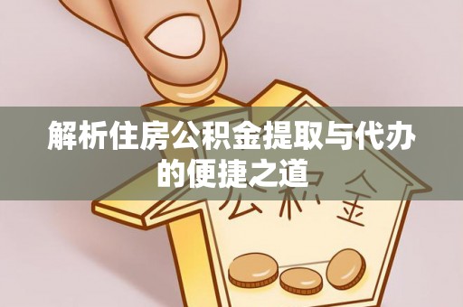 口湖解析住房公积金提取与代办的便捷之道