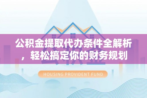口湖公积金提取代办条件全解析，轻松搞定你的财务规划