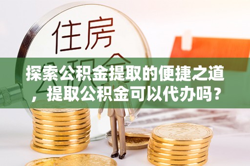 口湖探索公积金提取的便捷之道，提取公积金可以代办吗？
