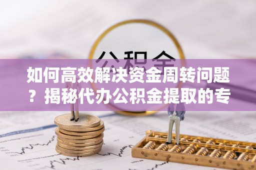 口湖如何高效解决资金周转问题？揭秘代办公积金提取的专业服务