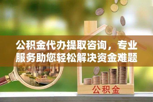 口湖公积金代办提取咨询，专业服务助您轻松解决资金难题