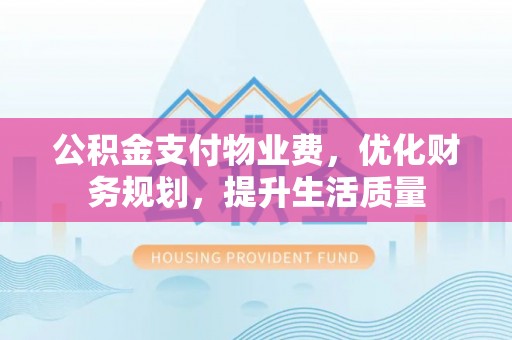 口湖公积金支付物业费，优化财务规划，提升生活质量