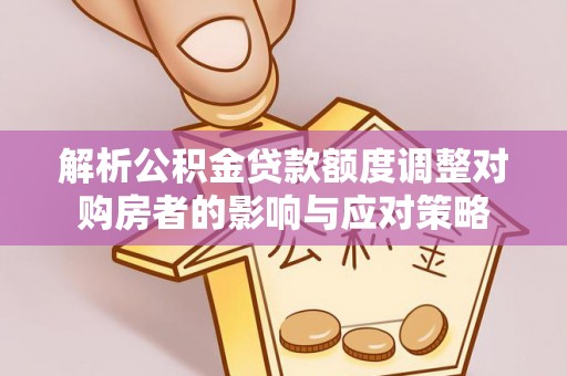 口湖解析公积金贷款额度调整对购房者的影响与应对策略