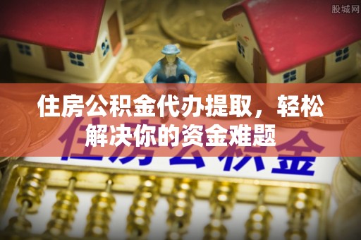 口湖住房公积金代办提取，轻松解决你的资金难题