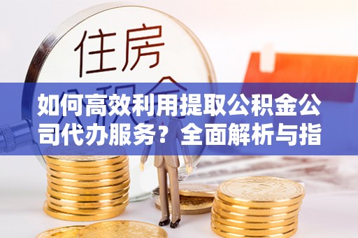 口湖如何高效利用提取公积金公司代办服务？全面解析与指南