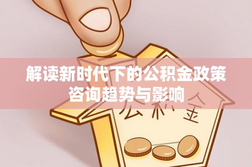 口湖解读新时代下的公积金政策咨询趋势与影响