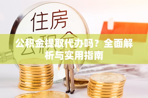 口湖公积金提取代办吗？全面解析与实用指南