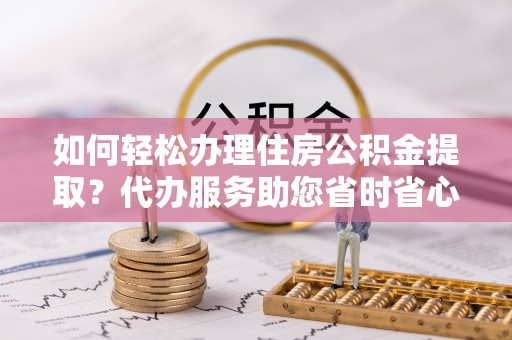 口湖如何轻松办理住房公积金提取？代办服务助您省时省心