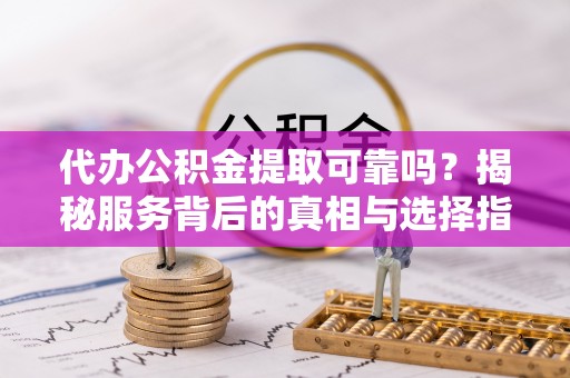 口湖代办公积金提取可靠吗？揭秘服务背后的真相与选择指南