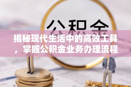 口湖揭秘现代生活中的高效工具，掌握公积金业务办理流程的艺术